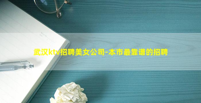 武汉ktv招聘美女公司-本市最靠谱的招聘