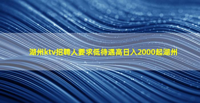湖州ktv招聘人要求低待遇高日入2000起湖州